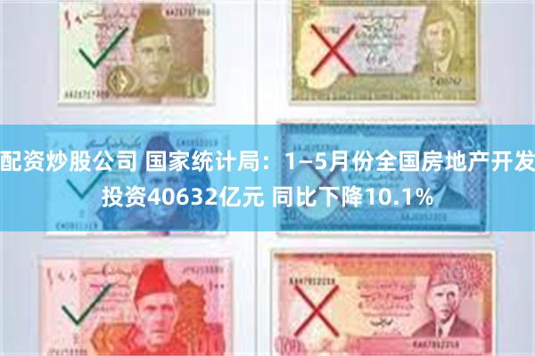 配资炒股公司 国家统计局：1—5月份全国房地产开发投资40632亿元 同比下降10.1%