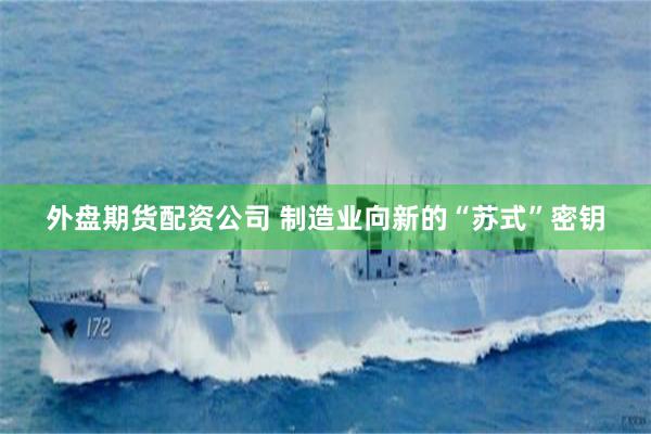 外盘期货配资公司 制造业向新的“苏式”密钥