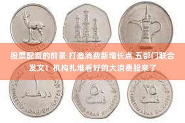 股票配资的前景 打造消费新增长点 五部门联合发文！机构扎堆看好的大消费股来了