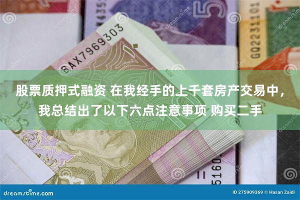股票质押式融资 在我经手的上千套房产交易中,我总结出了以下六点注意事项 购买二手