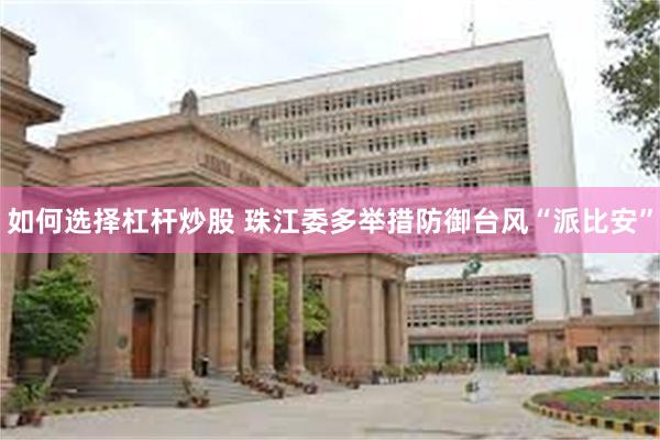 如何选择杠杆炒股 珠江委多举措防御台风“派比安”