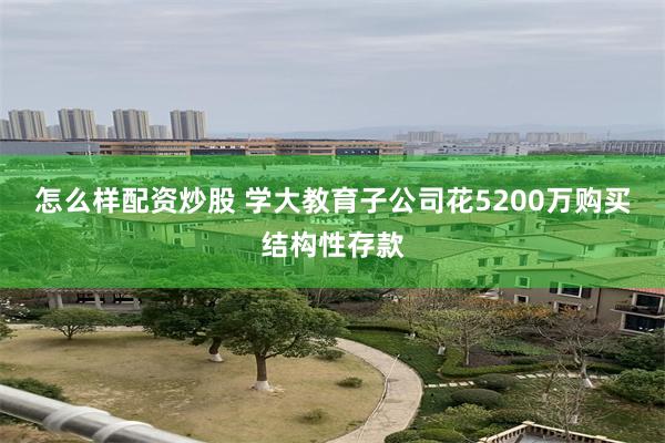 怎么样配资炒股 学大教育子公司花5200万购买结构性存款