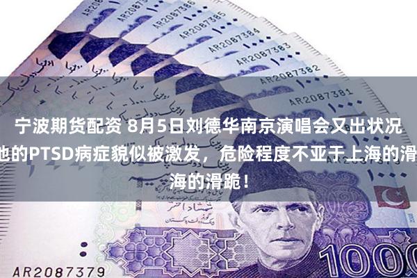 宁波期货配资 8月5日刘德华南京演唱会又出状况，他的PTSD病症貌似被激发，危险程度不亚于上海的滑跪！