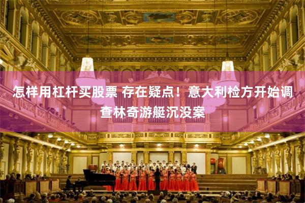 怎样用杠杆买股票 存在疑点！意大利检方开始调查林奇游艇沉没案