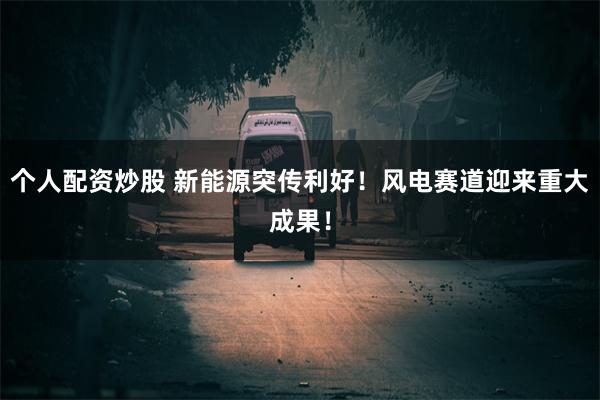 个人配资炒股 新能源突传利好！风电赛道迎来重大成果！