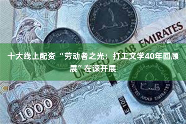 十大线上配资 “劳动者之光：打工文学40年回顾展”在深开展