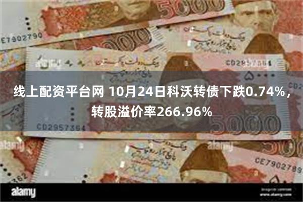 线上配资平台网 10月24日科沃转债下跌0.74%，转股溢价率266.96%