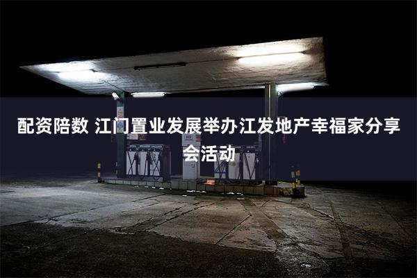 配资陪数 江门置业发展举办江发地产幸福家分享会活动