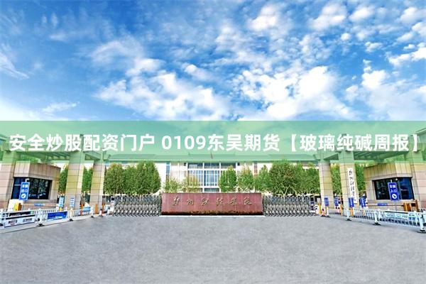 安全炒股配资门户 0109东吴期货【玻璃纯碱周报】