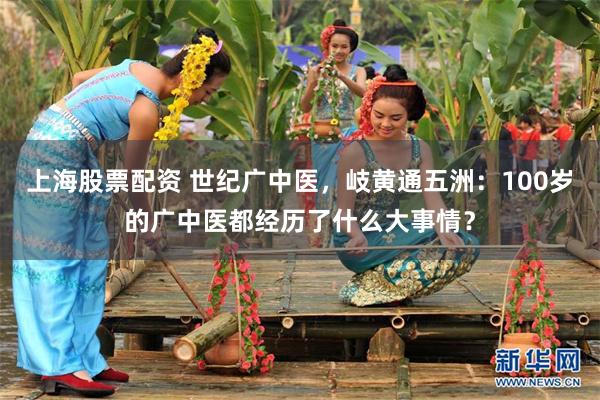 上海股票配资 世纪广中医，岐黄通五洲：100岁的广中医都经历了什么大事情？