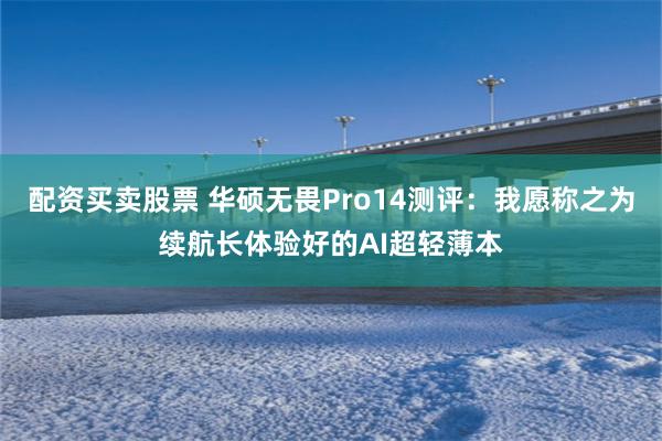 配资买卖股票 华硕无畏Pro14测评：我愿称之为续航长体验好的AI超轻薄本