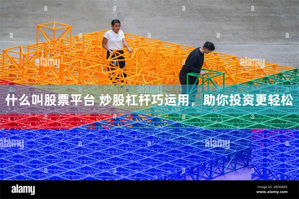什么叫股票平台 炒股杠杆巧运用，助你投资更轻松