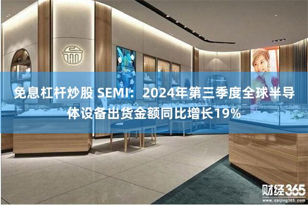 免息杠杆炒股 SEMI：2024年第三季度全球半导体设备出货金额同比增长19%