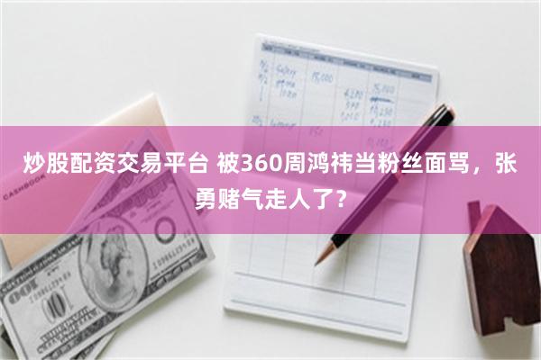 炒股配资交易平台 被360周鸿祎当粉丝面骂，张勇赌气走人了？