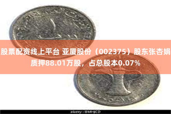 股票配资线上平台 亚厦股份（002375）股东张杏娟质押88.01万股，占总股本0.07%