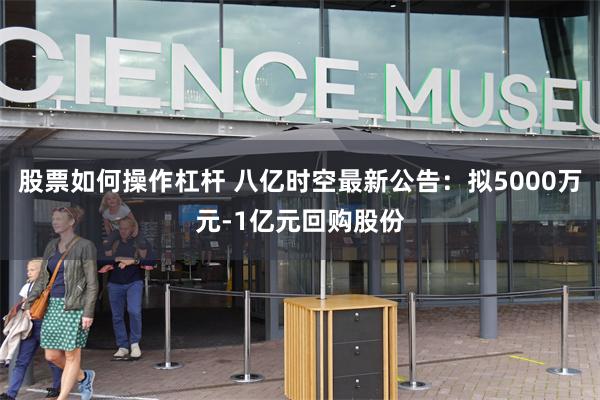 股票如何操作杠杆 八亿时空最新公告：拟5000万元-1亿元回购股份