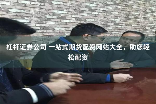 杠杆证券公司 一站式期货配资网站大全，助您轻松配资