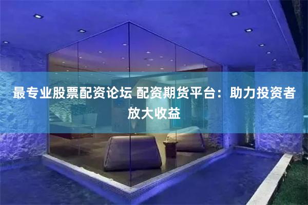 最专业股票配资论坛 配资期货平台：助力投资者放大收益