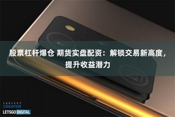 股票杠杆爆仓 期货实盘配资：解锁交易新高度，提升收益潜力