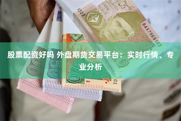 股票配资好吗 外盘期货交易平台：实时行情、专业分析
