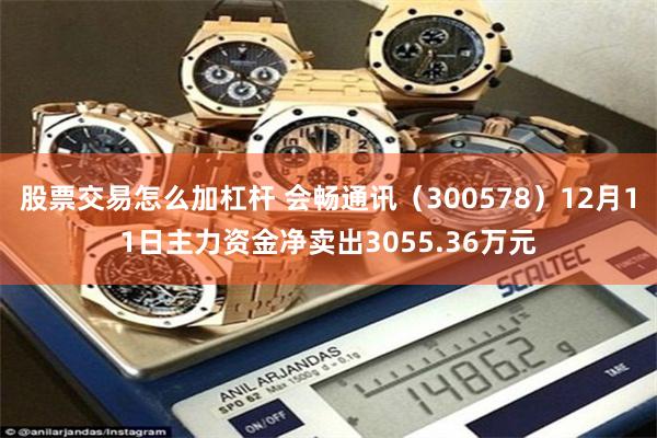 股票交易怎么加杠杆 会畅通讯（300578）12月11日主力资金净卖出3055.36万元