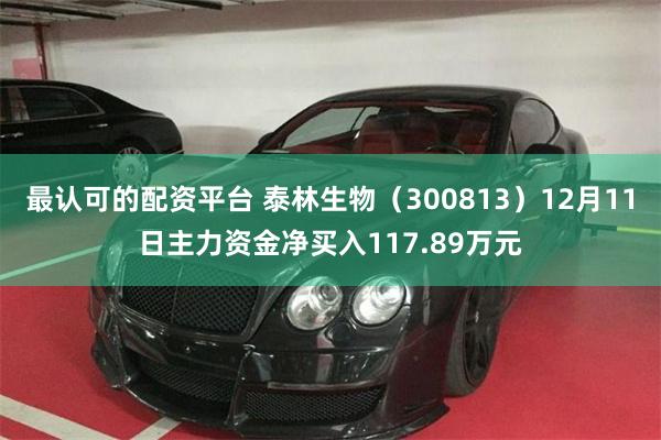 最认可的配资平台 泰林生物（300813）12月11日主力资金净买入117.89万元