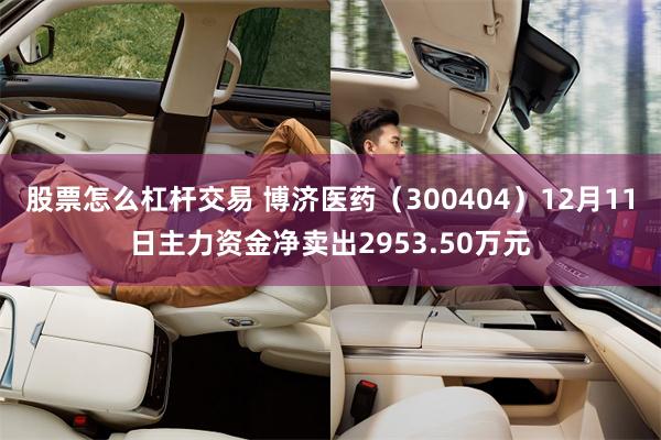 股票怎么杠杆交易 博济医药（300404）12月11日主力资金净卖出2953.50万元