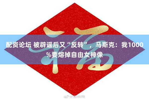 配资论坛 被辟谣后又“反转”，马斯克：我1000%要熔掉自由女神像