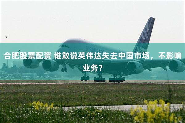 合肥股票配资 谁敢说英伟达失去中国市场，不影响业务？