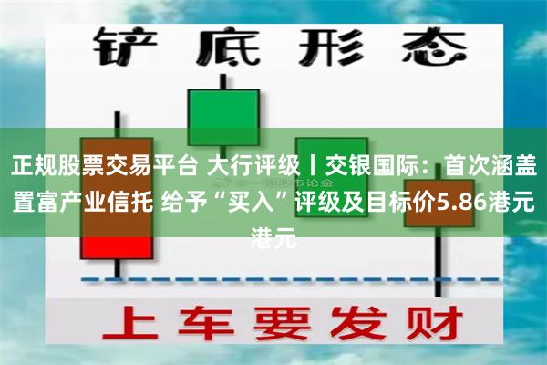 正规股票交易平台 大行评级丨交银国际：首次涵盖置富产业信托 给予“买入”评级及目标价5.86港元