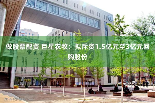 做股票配资 巨星农牧：拟斥资1.5亿元至3亿元回购股份