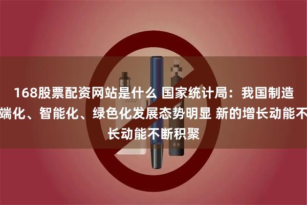 168股票配资网站是什么 国家统计局：我国制造业向高端化、智能化、绿色化发展态势明显 新的增长动能不断积聚