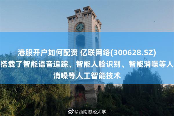 港股开户如何配资 亿联网络(300628.SZ)：部分产品搭载了智能语音追踪、智能人脸识别、智能消噪等人工智能技术