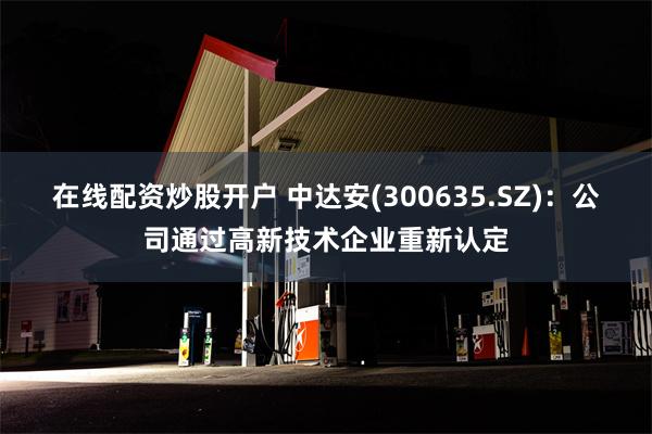 在线配资炒股开户 中达安(300635.SZ)：公司通过高新技术企业重新认定