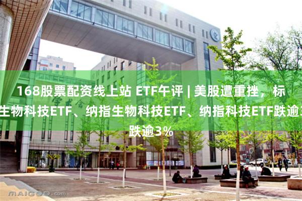 168股票配资线上站 ETF午评 | 美股遭重挫，标普生物科技ETF、纳指生物科技ETF、纳指科技ETF跌逾3%
