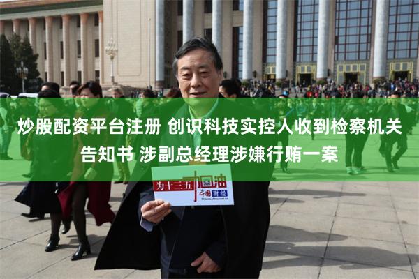 炒股配资平台注册 创识科技实控人收到检察机关告知书 涉副总经理涉嫌行贿一案