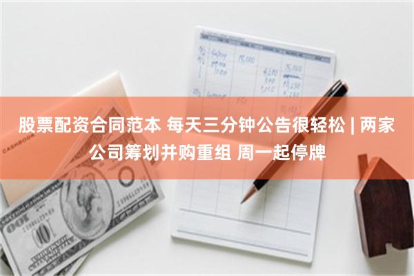 股票配资合同范本 每天三分钟公告很轻松 | 两家公司筹划并购重组 周一起停牌