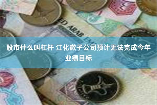 股市什么叫杠杆 江化微子公司预计无法完成今年业绩目标