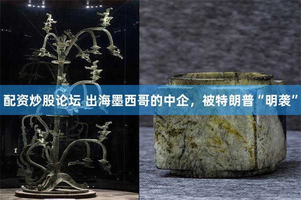 配资炒股论坛 出海墨西哥的中企，被特朗普“明袭”