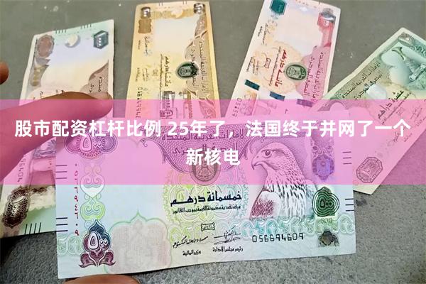 股市配资杠杆比例 25年了，法国终于并网了一个新核电