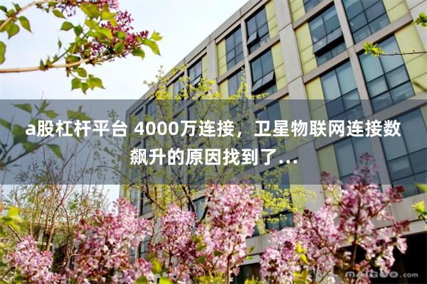 a股杠杆平台 4000万连接，卫星物联网连接数飙升的原因找到了…
