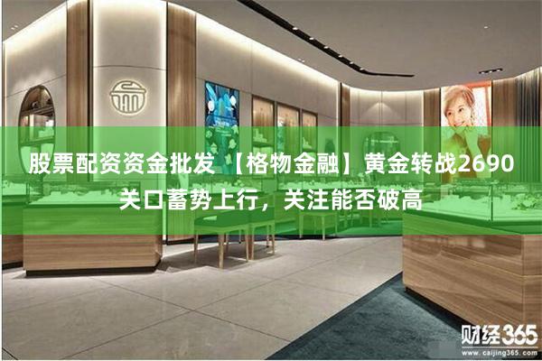 股票配资资金批发 【格物金融】黄金转战2690关口蓄势上行，关注能否破高