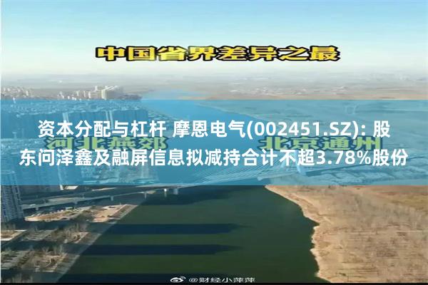 资本分配与杠杆 摩恩电气(002451.SZ): 股东问泽鑫及融屏信息拟减持合计不超3.78%股份