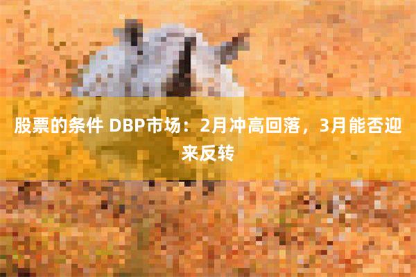 股票的条件 DBP市场：2月冲高回落，3月能否迎来反转