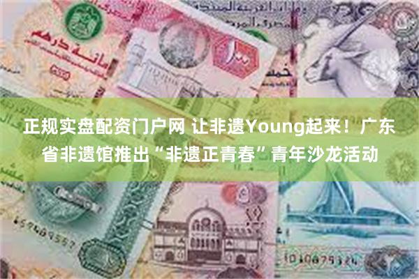 正规实盘配资门户网 让非遗Young起来！广东省非遗馆推出“非遗正青春”青年沙龙活动