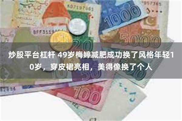 炒股平台杠杆 49岁梅婷减肥成功换了风格年轻10岁，穿皮裙亮相，美得像换了个人