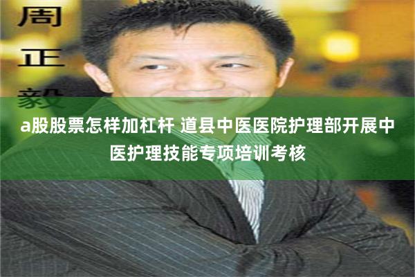 a股股票怎样加杠杆 道县中医医院护理部开展中医护理技能专项培训考核
