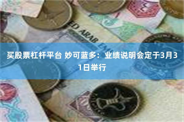买股票杠杆平台 妙可蓝多：业绩说明会定于3月31日举行
