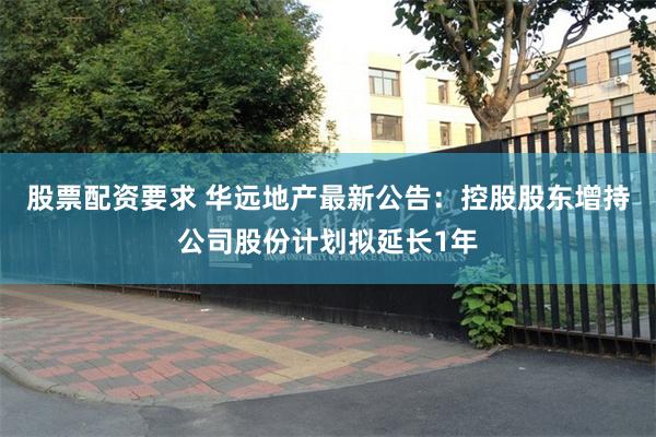 股票配资要求 华远地产最新公告：控股股东增持公司股份计划拟延长1年