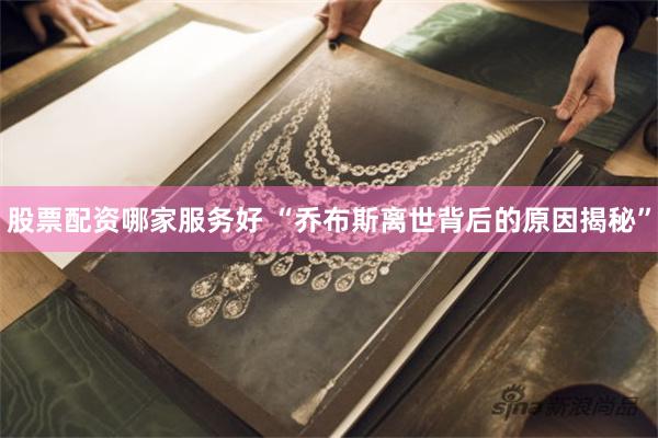股票配资哪家服务好 “乔布斯离世背后的原因揭秘”